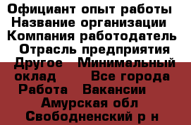 Официант-опыт работы › Название организации ­ Компания-работодатель › Отрасль предприятия ­ Другое › Минимальный оклад ­ 1 - Все города Работа » Вакансии   . Амурская обл.,Свободненский р-н